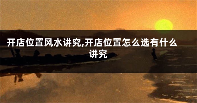 开店位置风水讲究,开店位置怎么选有什么讲究