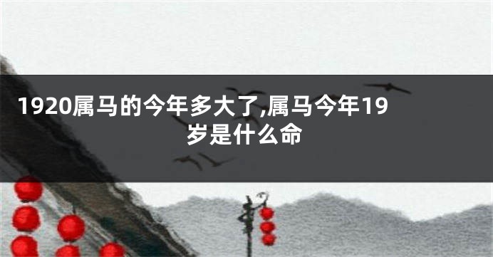 1920属马的今年多大了,属马今年19岁是什么命