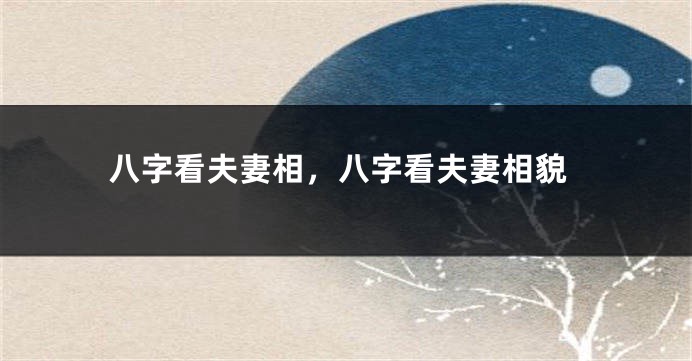 八字看夫妻相,八字看夫妻相貌