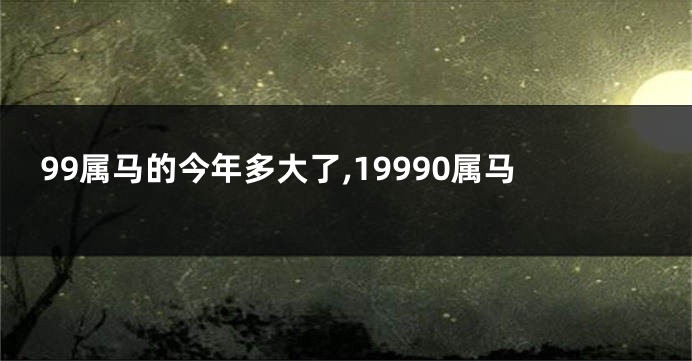 99属马的今年多大了,19990属马