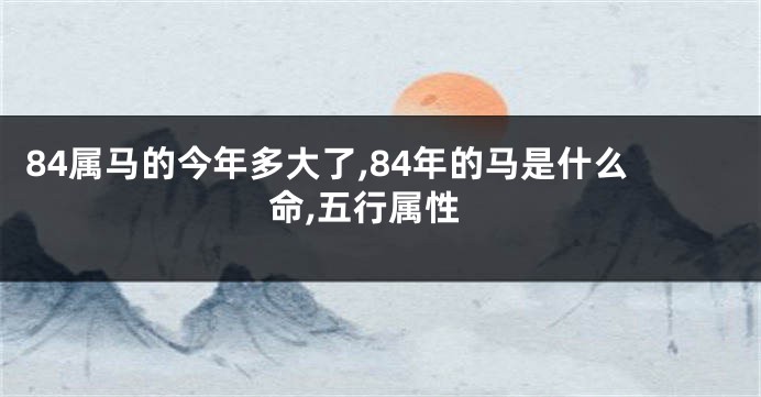 84属马的今年多大了,84年的马是什么命,五行属性