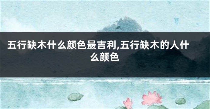五行缺木什么颜色最吉利,五行缺木的人什么颜色