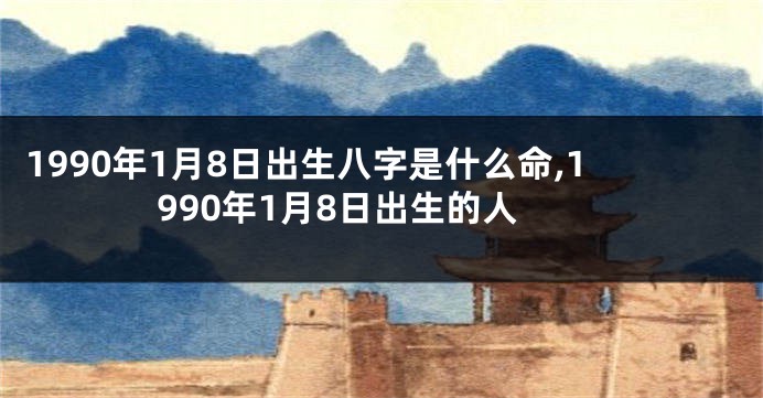 1990年1月8日出生八字是什么命,1990年1月8日出生的人