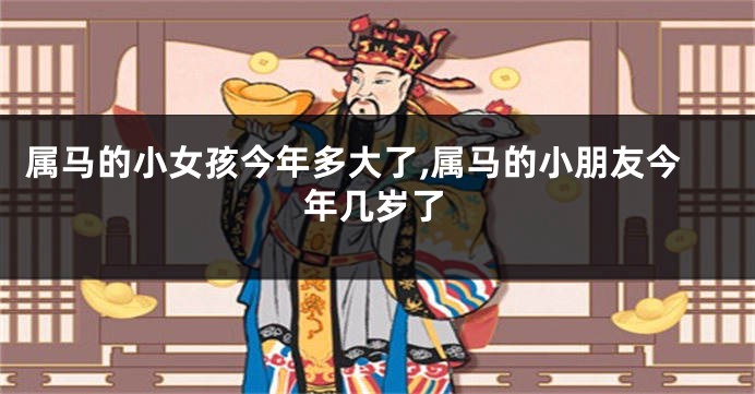 属马的小女孩今年多大了,属马的小朋友今年几岁了