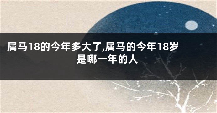 属马18的今年多大了,属马的今年18岁是哪一年的人