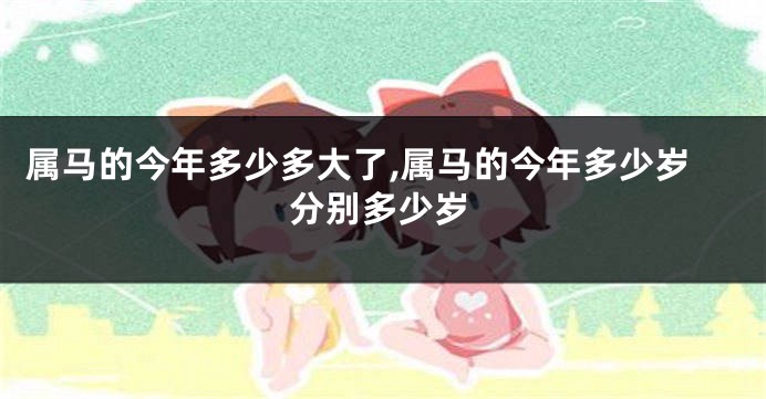 属马的今年多少多大了,属马的今年多少岁分别多少岁