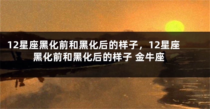 12星座黑化前和黑化后的样子，12星座黑化前和黑化后的样子 金牛座