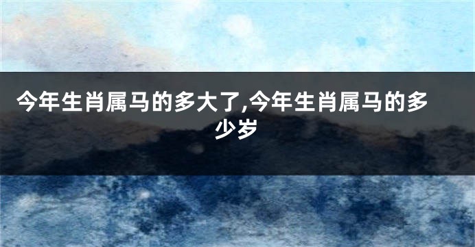 今年生肖属马的多大了,今年生肖属马的多少岁