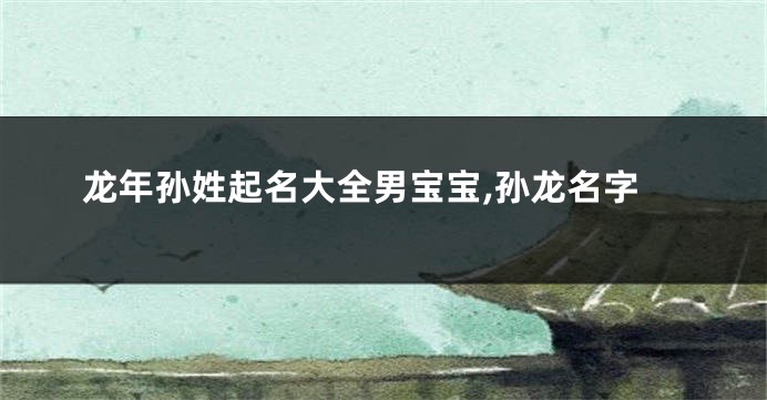 龙年孙姓起名大全男宝宝,孙龙名字