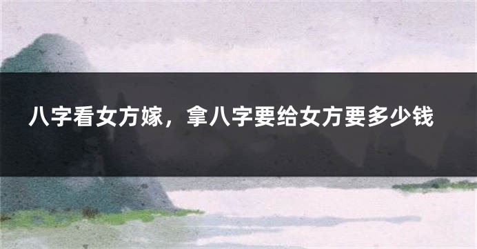八字看女方嫁，拿八字要给女方要多少钱