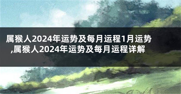 属猴人2024年运势及每月运程1月运势,属猴人2024年运势及每月运程详解