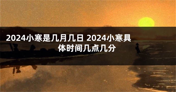 2024小寒是几月几日 2024小寒具体时间几点几分