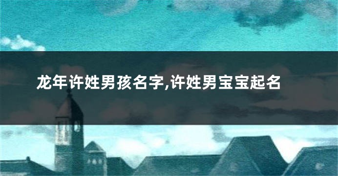 龙年许姓男孩名字,许姓男宝宝起名