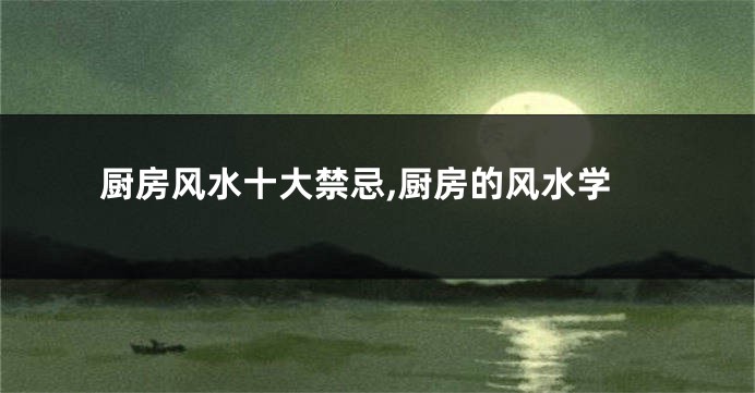 厨房风水十大禁忌,厨房的风水学