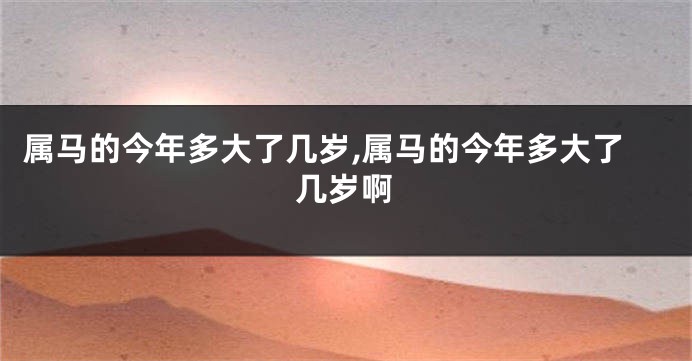 属马的今年多大了几岁,属马的今年多大了几岁啊