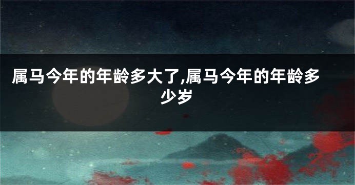 属马今年的年龄多大了,属马今年的年龄多少岁