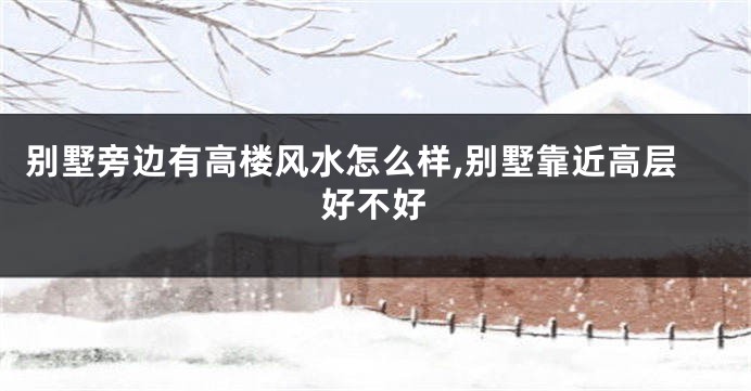 别墅旁边有高楼风水怎么样,别墅靠近高层好不好