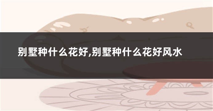 别墅种什么花好,别墅种什么花好风水