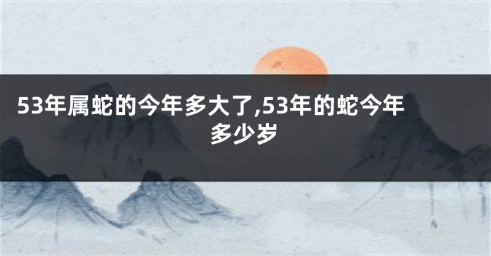 53年属蛇的今年多大了,53年的蛇今年多少岁