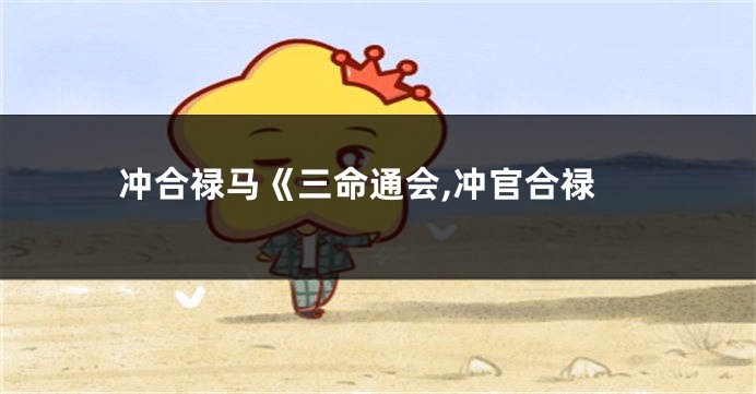 冲合禄马《三命通会,冲官合禄