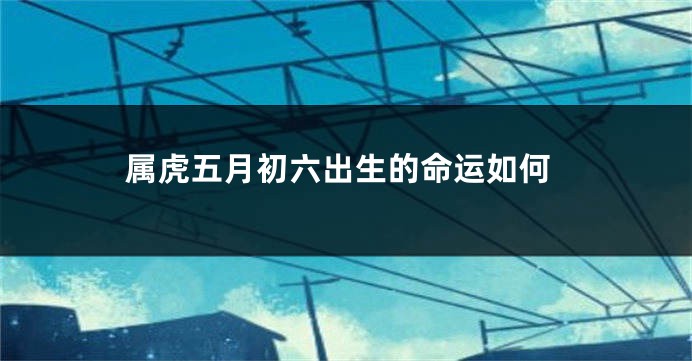 属虎五月初六出生的命运如何