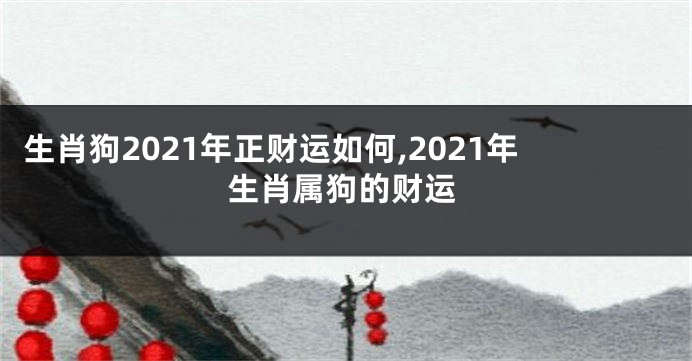 生肖狗2021年正财运如何,2021年生肖属狗的财运