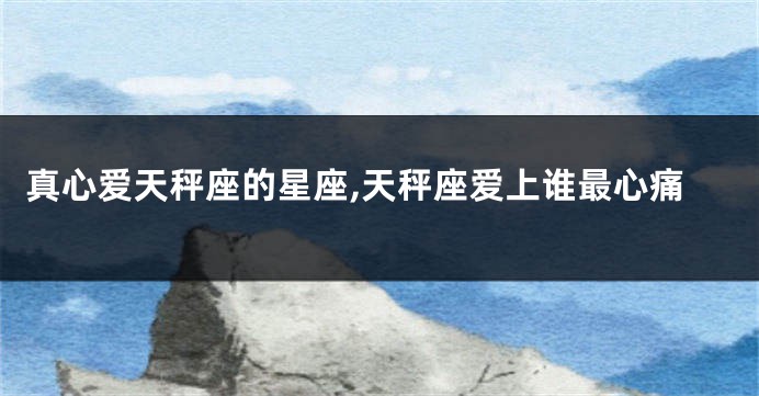 真心爱天秤座的星座,天秤座爱上谁最心痛