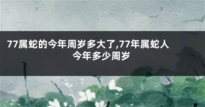 77属蛇的今年周岁多大了,77年属蛇人今年多少周岁