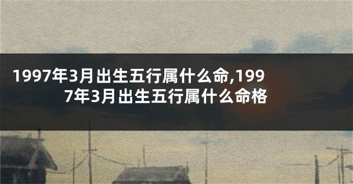 1997年3月出生五行属什么命,1997年3月出生五行属什么命格