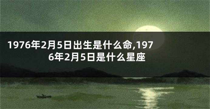1976年2月5日出生是什么命,1976年2月5日是什么星座