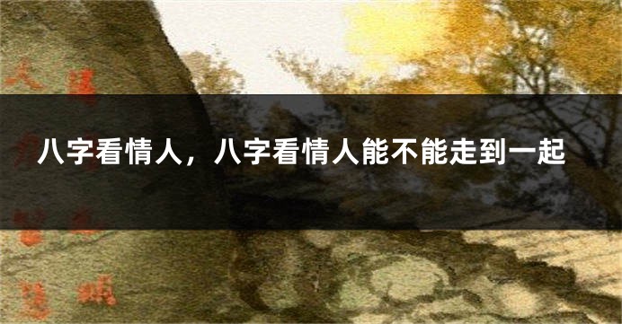 八字看情人，八字看情人能不能走到一起