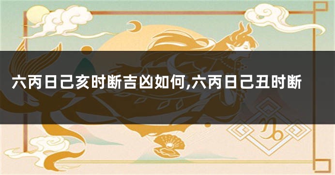 六丙日己亥时断吉凶如何,六丙日己丑时断