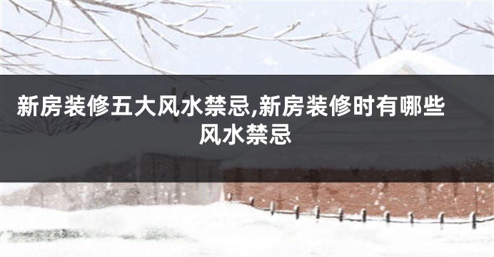 新房装修五大风水禁忌,新房装修时有哪些风水禁忌