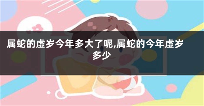 属蛇的虚岁今年多大了呢,属蛇的今年虚岁多少