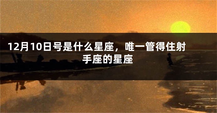 12月10日号是什么星座，唯一管得住射手座的星座