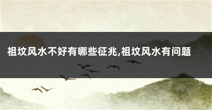 祖坟风水不好有哪些征兆,祖坟风水有问题