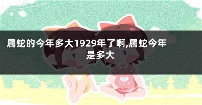 属蛇的今年多大1929年了啊,属蛇今年是多大