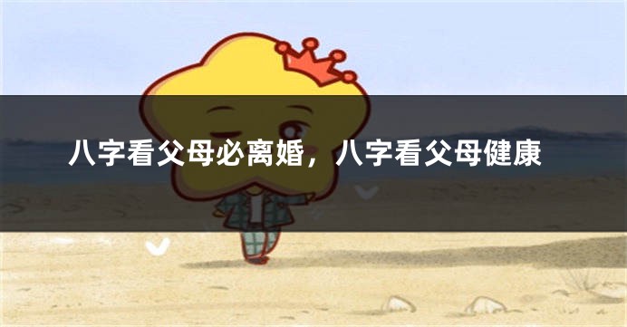 八字看父母必离婚,八字看父母健康