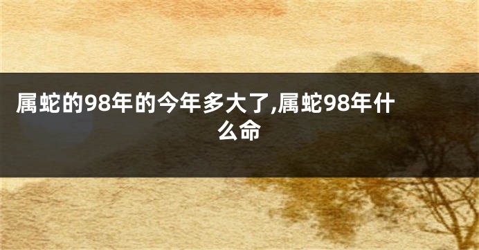 属蛇的98年的今年多大了,属蛇98年什么命