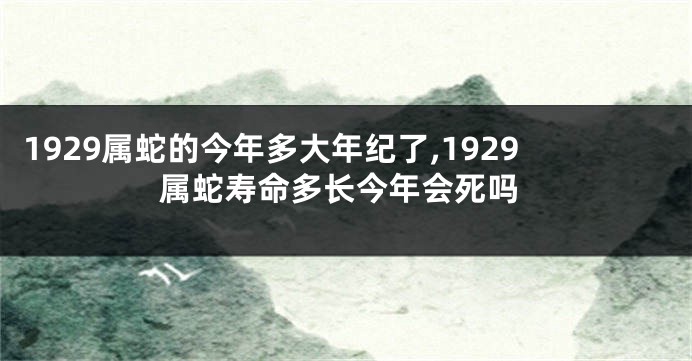 1929属蛇的今年多大年纪了,1929属蛇寿命多长今年会死吗