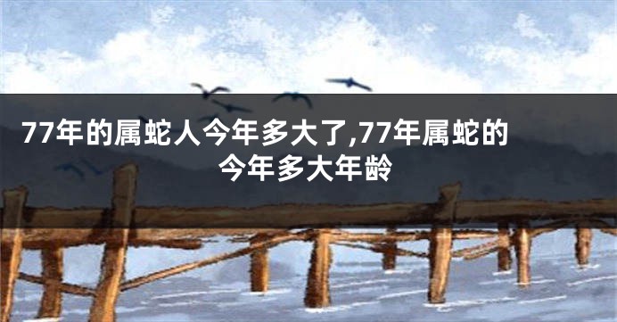 77年的属蛇人今年多大了,77年属蛇的今年多大年龄