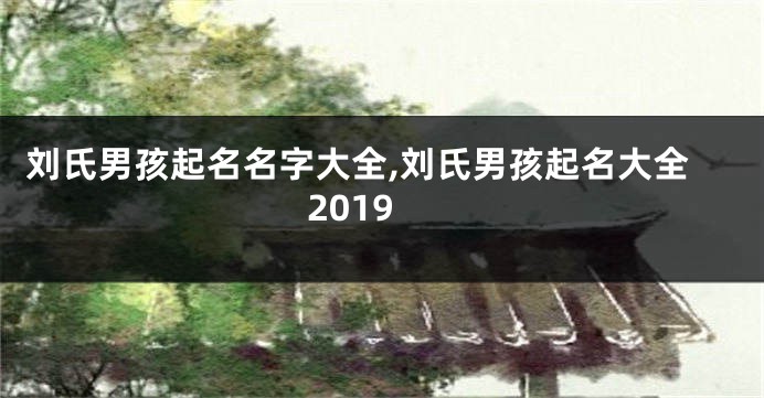 刘氏男孩起名名字大全,刘氏男孩起名大全2019