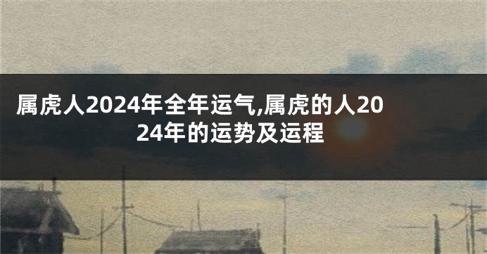 属虎人2024年全年运气,属虎的人2024年的运势及运程