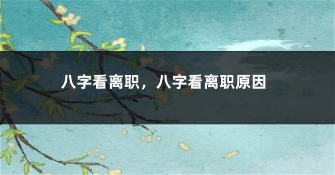 八字看离职,八字看离职原因