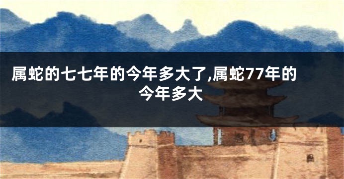 属蛇的七七年的今年多大了,属蛇77年的今年多大