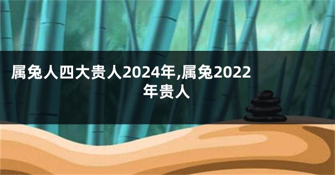属兔人四大贵人2024年,属兔2022年贵人