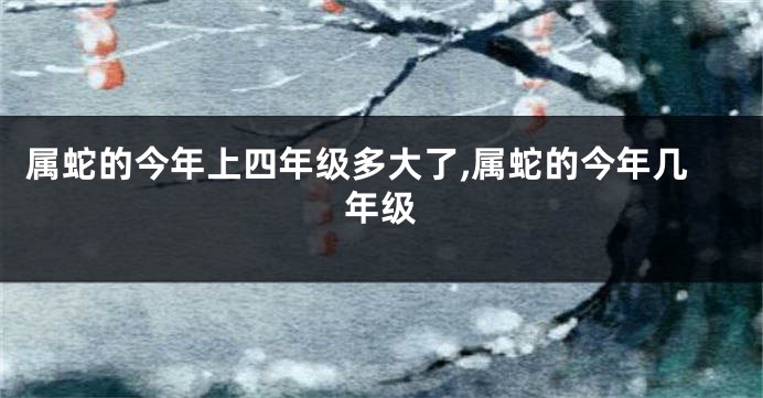 属蛇的今年上四年级多大了,属蛇的今年几年级