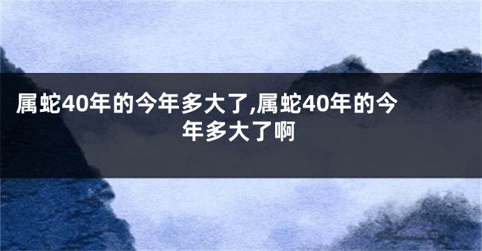 属蛇40年的今年多大了,属蛇40年的今年多大了啊