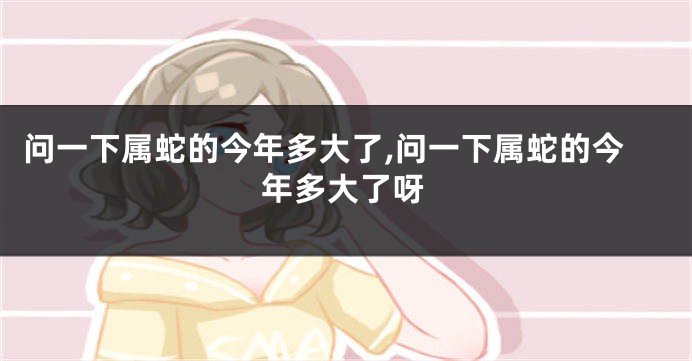 问一下属蛇的今年多大了,问一下属蛇的今年多大了呀