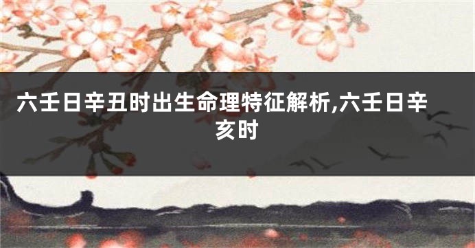 六壬日辛丑时出生命理特征解析,六壬日辛亥时